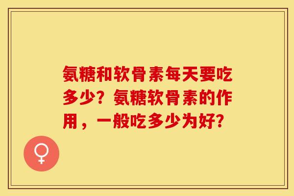 氨糖和软骨素每天要吃多少？氨糖软骨素的作用，一般吃多少为好？-第1张图片-关节保镖