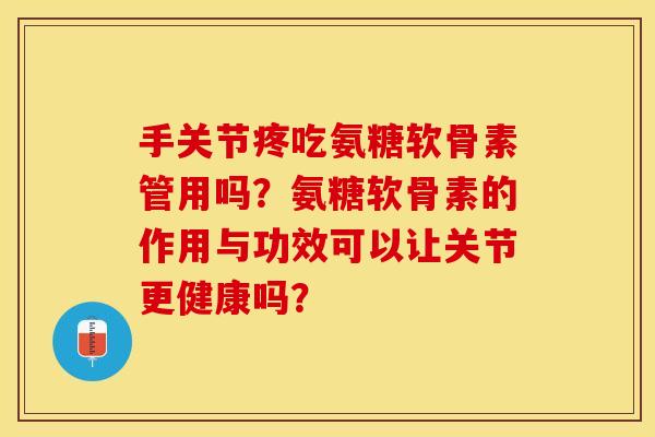 手关节疼吃氨糖软骨素管用吗？氨糖软骨素的作用与功效可以让关节更健康吗？-第1张图片-关节保镖