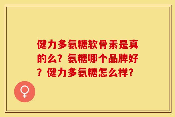 健力多氨糖软骨素是真的么？氨糖哪个品牌好？健力多氨糖怎么样？
