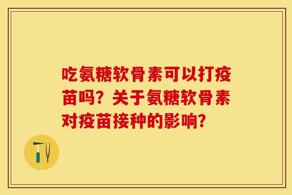 吃氨糖软骨素可以打疫苗吗？关于氨糖软骨素对疫苗接种的影响？