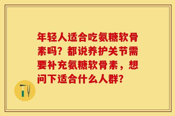 年轻人适合吃氨糖软骨素吗？都说养护关节需要补充氨糖软骨素，想问下适合什么人群？