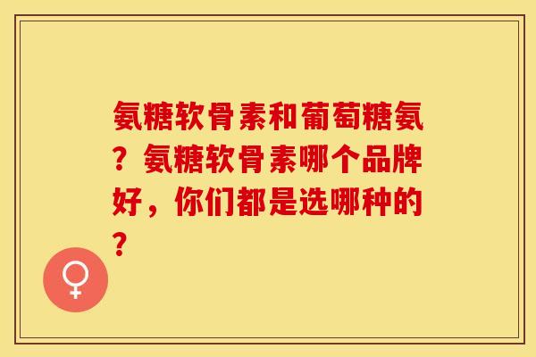 氨糖软骨素和葡萄糖氨？氨糖软骨素哪个品牌好，你们都是选哪种的？