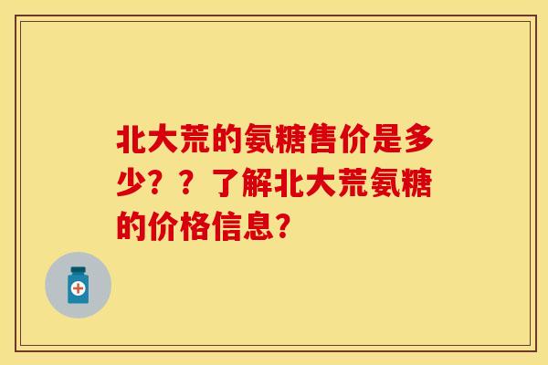 北大荒的氨糖售价是多少？？了解北大荒氨糖的价格信息？