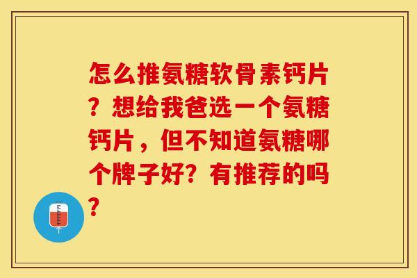怎么推氨糖软骨素钙片？想给我爸选一个氨糖钙片，但不知道氨糖哪个牌子好？有推荐的吗？