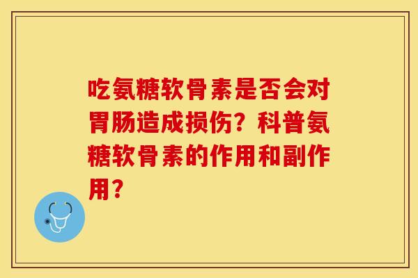 吃氨糖软骨素是否会对胃肠造成损伤？科普氨糖软骨素的作用和副作用？