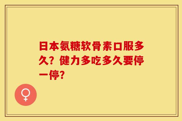 日本氨糖软骨素口服多久？健力多吃多久要停一停？