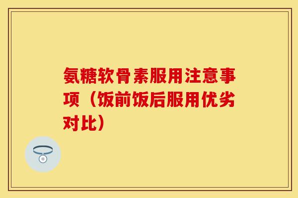 氨糖软骨素服用注意事项（饭前饭后服用优劣对比）