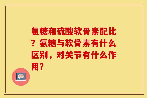 氨糖和硫酸软骨素配比？氨糖与软骨素有什么区别，对关节有什么作用？