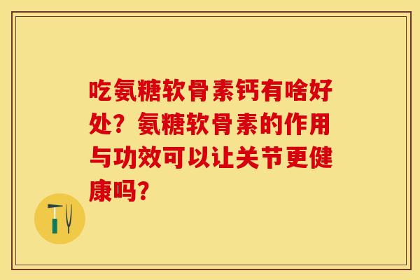 吃氨糖软骨素钙有啥好处？氨糖软骨素的作用与功效可以让关节更健康吗？