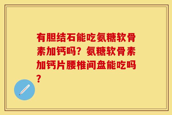 有胆结石能吃氨糖软骨素加钙吗？氨糖软骨素加钙片腰椎间盘能吃吗？-第1张图片-关节保镖