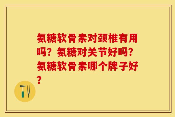 氨糖软骨素对颈椎有用吗？氨糖对关节好吗？氨糖软骨素哪个牌子好？