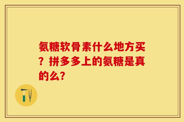 氨糖软骨素什么地方买？拼多多上的氨糖是真的么？