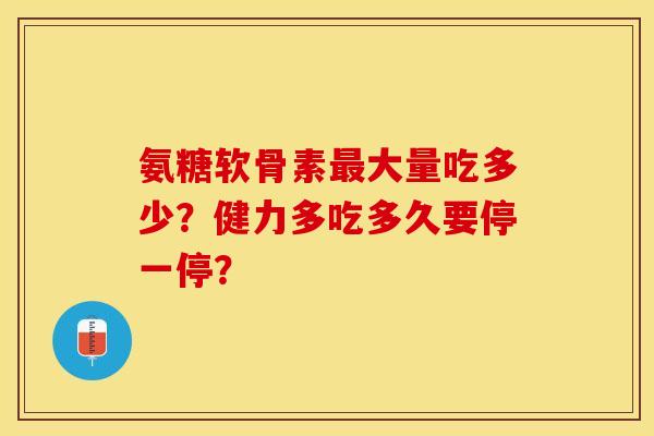 氨糖软骨素最大量吃多少？健力多吃多久要停一停？-第1张图片-关节保镖