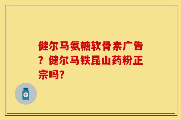 健尔马氨糖软骨素广告？健尔马铁昆山药粉正宗吗？