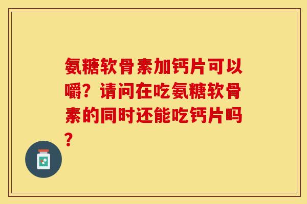氨糖软骨素加钙片可以嚼？请问在吃氨糖软骨素的同时还能吃钙片吗？
