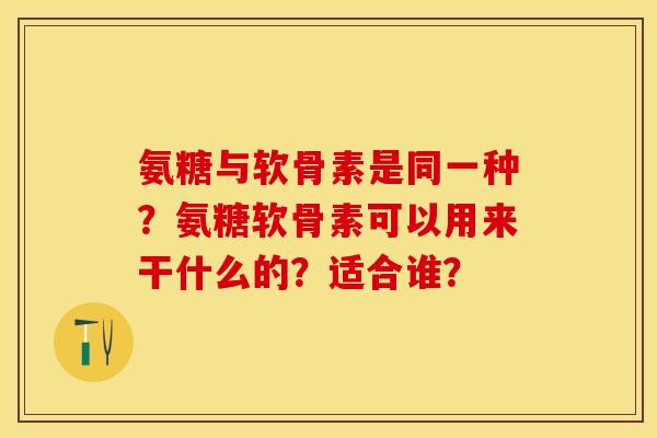 氨糖与软骨素是同一种？氨糖软骨素可以用来干什么的？适合谁？