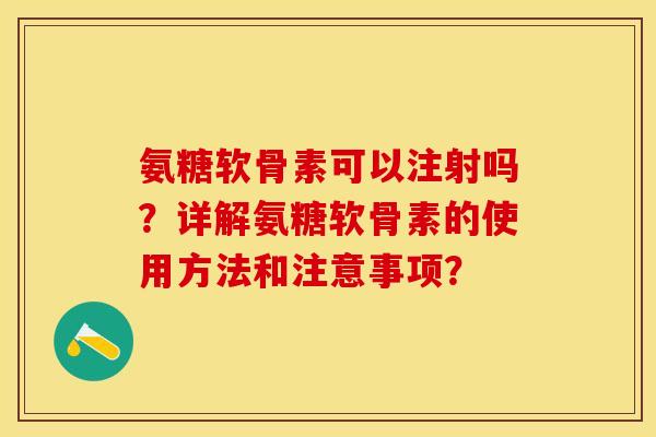 氨糖软骨素可以注射吗？详解氨糖软骨素的使用方法和注意事项？