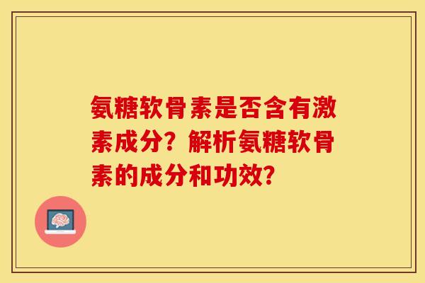 氨糖软骨素是否含有激素成分？解析氨糖软骨素的成分和功效？