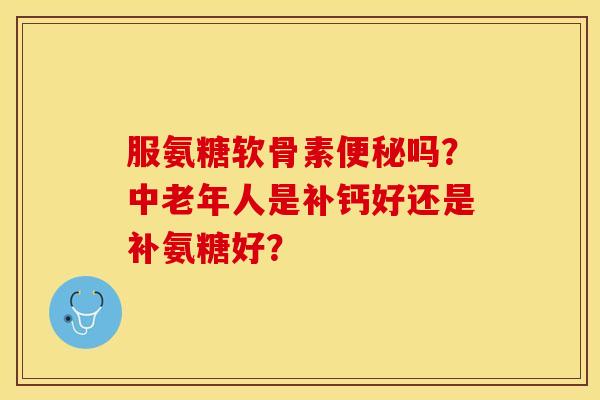 服氨糖软骨素便秘吗？中老年人是补钙好还是补氨糖好？