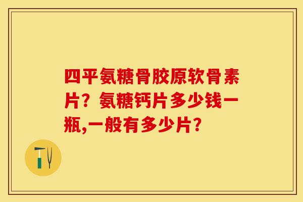 四平氨糖骨胶原软骨素片？氨糖钙片多少钱一瓶,一般有多少片？