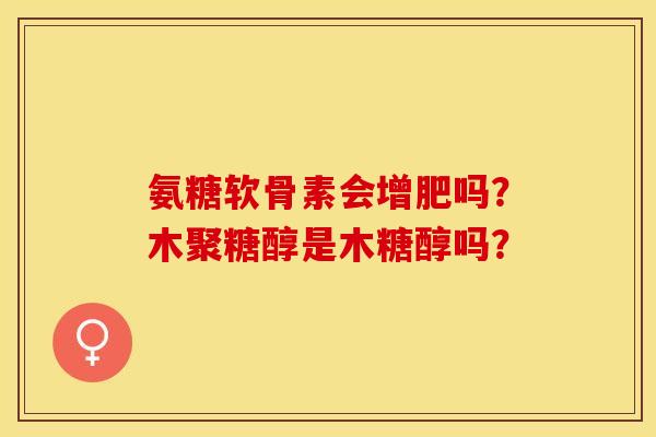 氨糖软骨素会增肥吗？木聚糖醇是木糖醇吗？