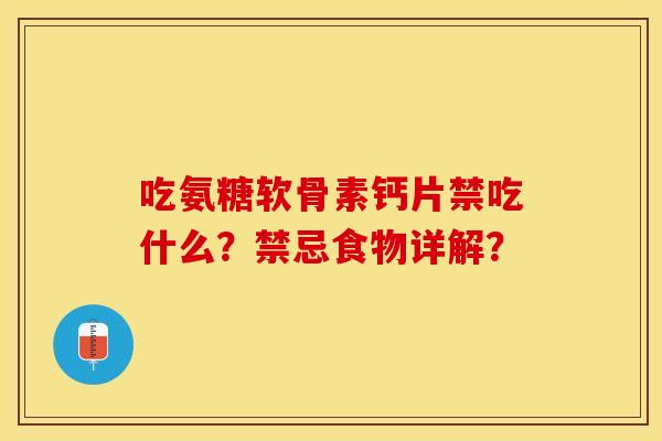吃氨糖软骨素钙片禁吃什么？禁忌食物详解？