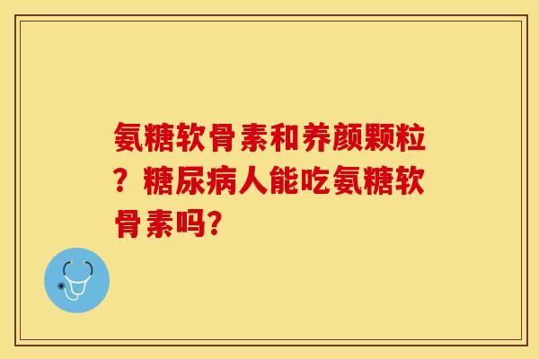 氨糖软骨素和养颜颗粒？糖尿病人能吃氨糖软骨素吗？