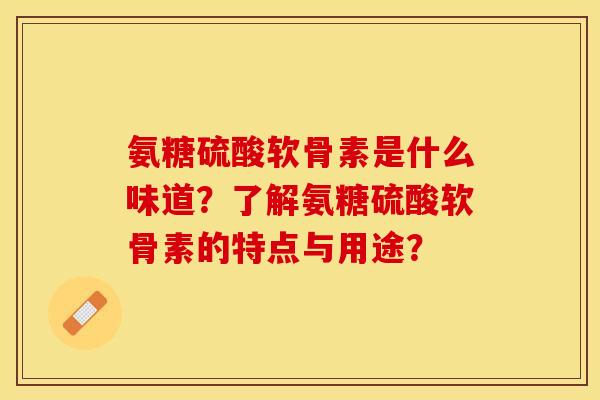 氨糖硫酸软骨素是什么味道？了解氨糖硫酸软骨素的特点与用途？