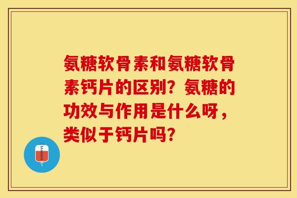 氨糖软骨素和氨糖软骨素钙片的区别？氨糖的功效与作用是什么呀，类似于钙片吗？