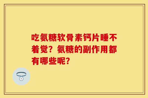 吃氨糖软骨素钙片睡不着觉？氨糖的副作用都有哪些呢？
