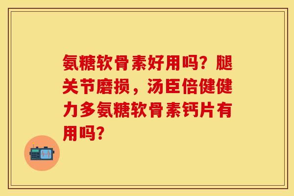 氨糖软骨素好用吗？腿关节磨损，汤臣倍健健力多氨糖软骨素钙片有用吗？