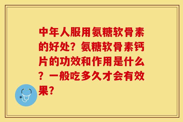 中年人服用氨糖软骨素的好处？氨糖软骨素钙片的功效和作用是什么？一般吃多久才会有效果？