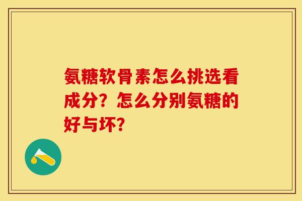 氨糖软骨素怎么挑选看成分？怎么分别氨糖的好与坏？