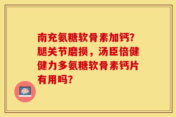 南充氨糖软骨素加钙？腿关节磨损，汤臣倍健健力多氨糖软骨素钙片有用吗？