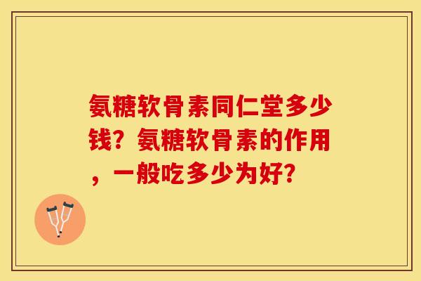 氨糖软骨素同仁堂多少钱？氨糖软骨素的作用，一般吃多少为好？