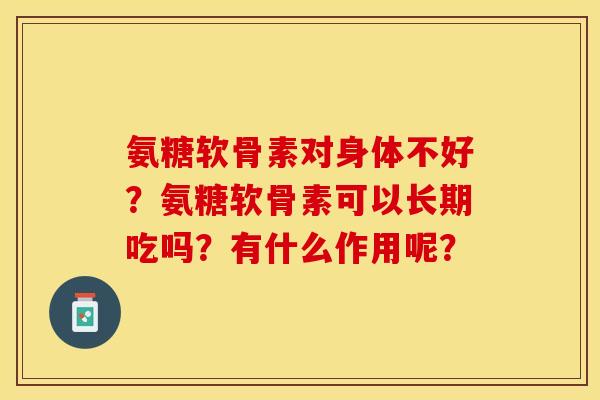 氨糖软骨素对身体不好？氨糖软骨素可以长期吃吗？有什么作用呢？