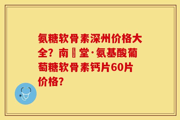 氨糖软骨素深州价格大全？南雲堂·氨基酸葡萄糖软骨素钙片60片价格？-第1张图片-关节保镖