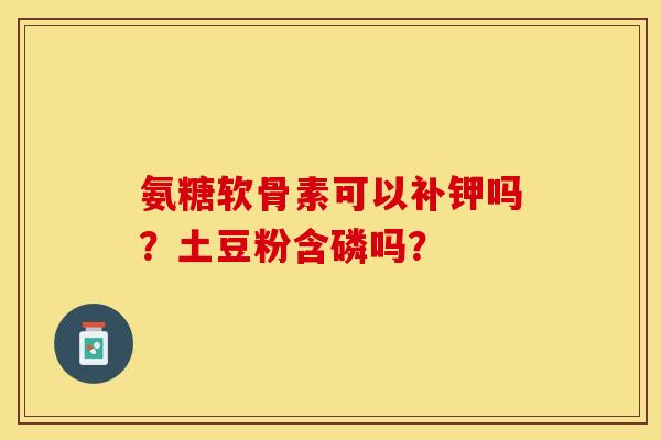 氨糖软骨素可以补钾吗？土豆粉含磷吗？