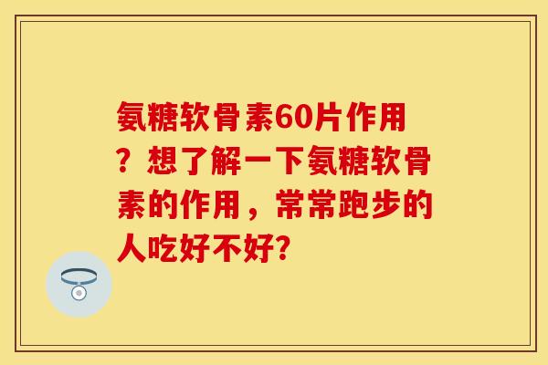 氨糖软骨素60片作用？想了解一下氨糖软骨素的作用，常常跑步的人吃好不好？