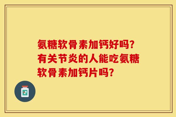 氨糖软骨素加钙好吗？有关节炎的人能吃氨糖软骨素加钙片吗？
