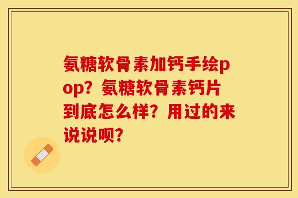 氨糖软骨素加钙手绘pop？氨糖软骨素钙片到底怎么样？用过的来说说呗？