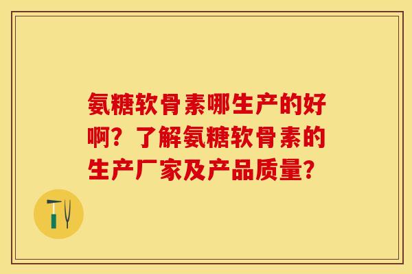 氨糖软骨素哪生产的好啊？了解氨糖软骨素的生产厂家及产品质量？-第1张图片-关节保镖