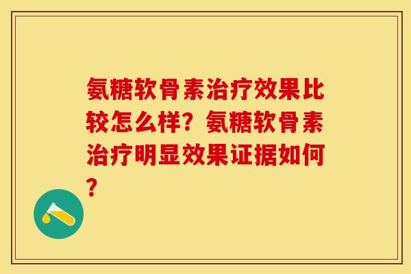氨糖软骨素治疗效果比较怎么样？氨糖软骨素治疗明显效果证据如何？-第1张图片-关节保镖