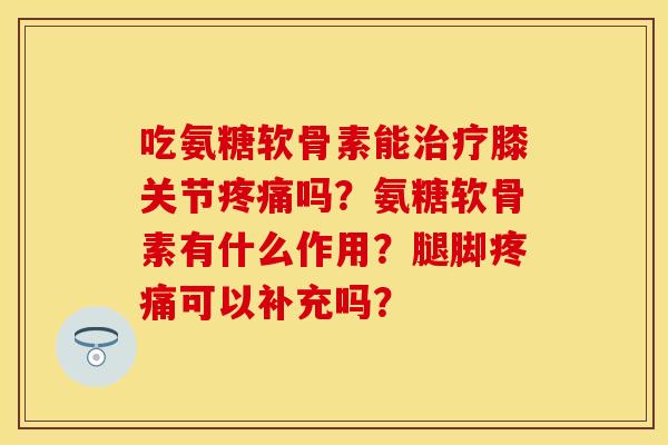 吃氨糖软骨素能治疗膝关节疼痛吗？氨糖软骨素有什么作用？腿脚疼痛可以补充吗？-第1张图片-关节保镖