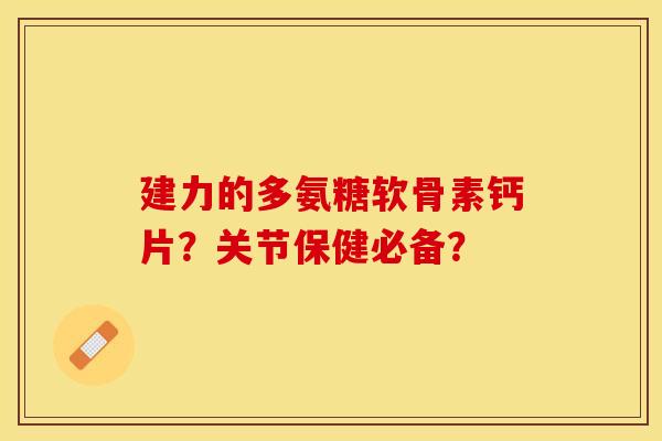 建力的多氨糖软骨素钙片？关节保健必备？