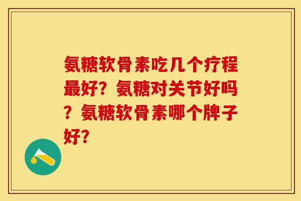 氨糖软骨素吃几个疗程最好？氨糖对关节好吗？氨糖软骨素哪个牌子好？