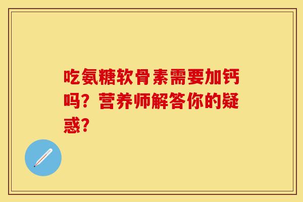 吃氨糖软骨素需要加钙吗？营养师解答你的疑惑？