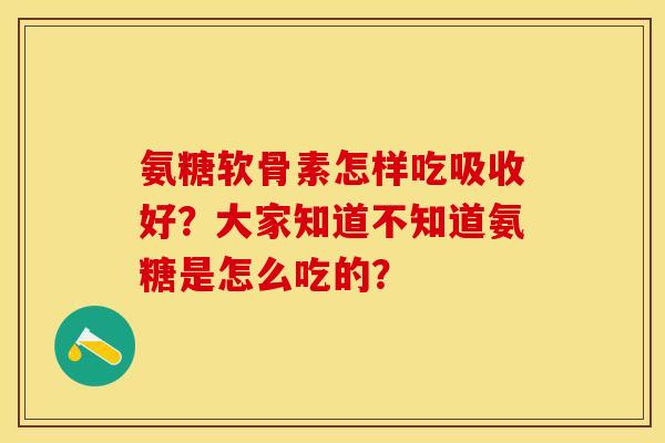 氨糖软骨素怎样吃吸收好？大家知道不知道氨糖是怎么吃的？