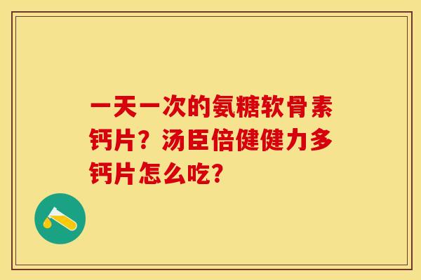 一天一次的氨糖软骨素钙片？汤臣倍健健力多钙片怎么吃？