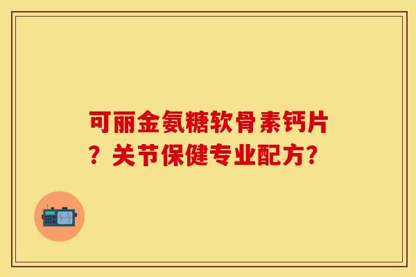可丽金氨糖软骨素钙片？关节保健专业配方？